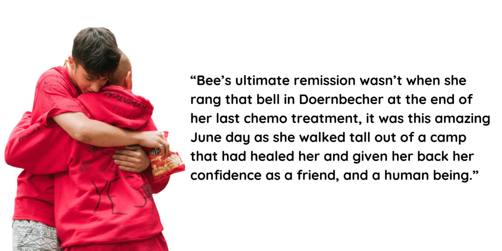 “Bee’s ultimate remission wasn’t when she rang that bell in Doernbecher at the end of her last chemo treatment, it was this amazing June day as she walked tall out of a camp that had healed her and given her